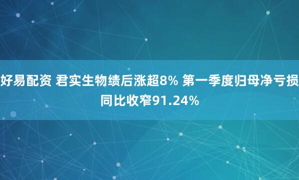好易配资 君实生物绩后涨超8% 第一季度归母净亏损同比收窄91.24%